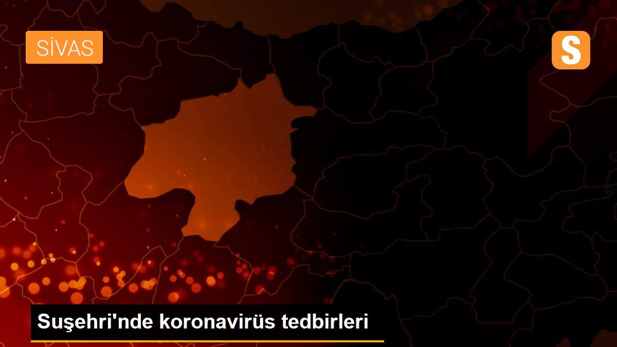 Suşehri\'nde koronavirüs tedbirleri