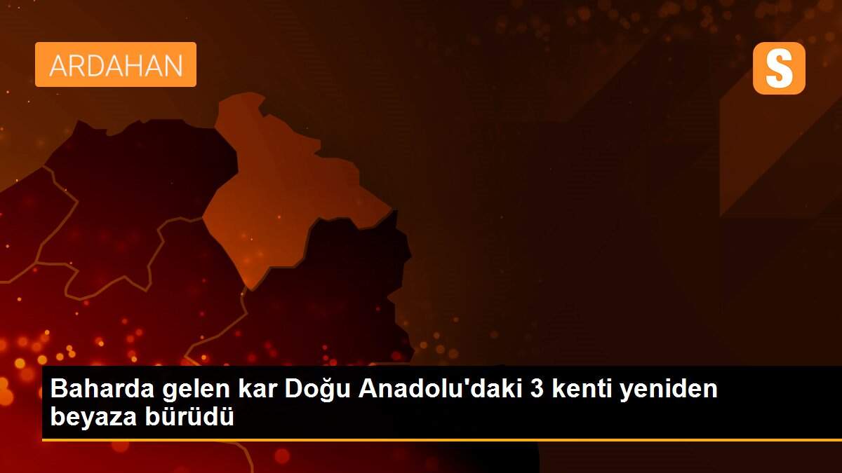 Baharda gelen kar Doğu Anadolu\'daki 3 kenti yeniden beyaza bürüdü