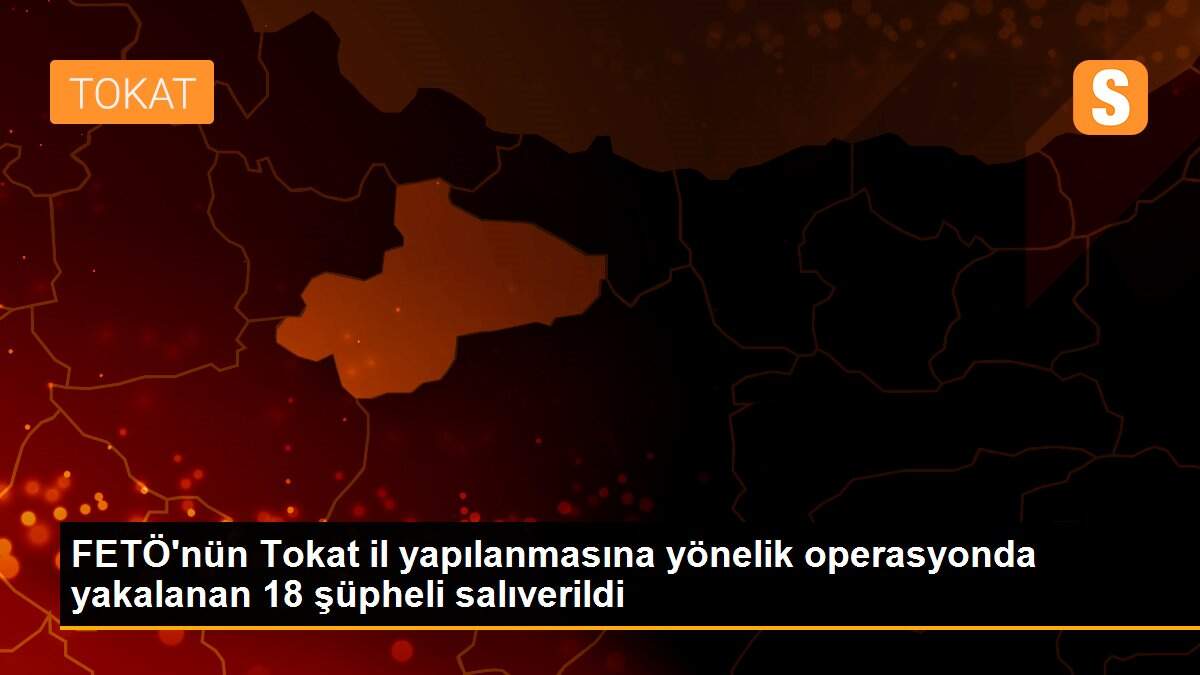 FETÖ\'nün Tokat il yapılanmasına yönelik operasyonda yakalanan 18 şüpheli salıverildi