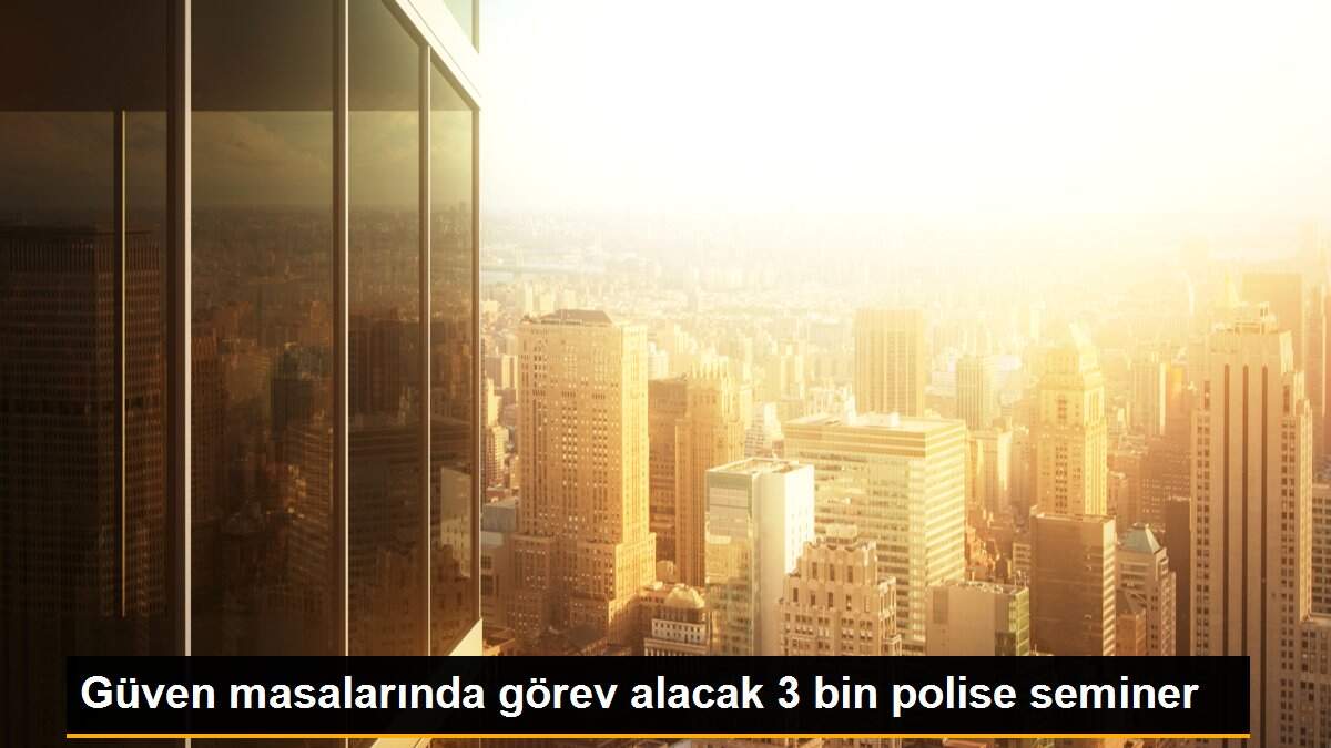 Güven masalarında görev alacak 3 bin polise seminer