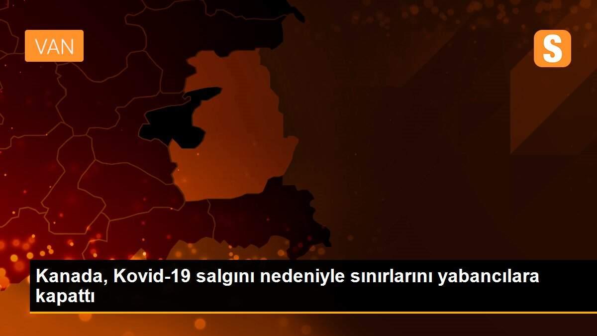 Kanada, Kovid-19 salgını nedeniyle sınırlarını yabancılara kapattı