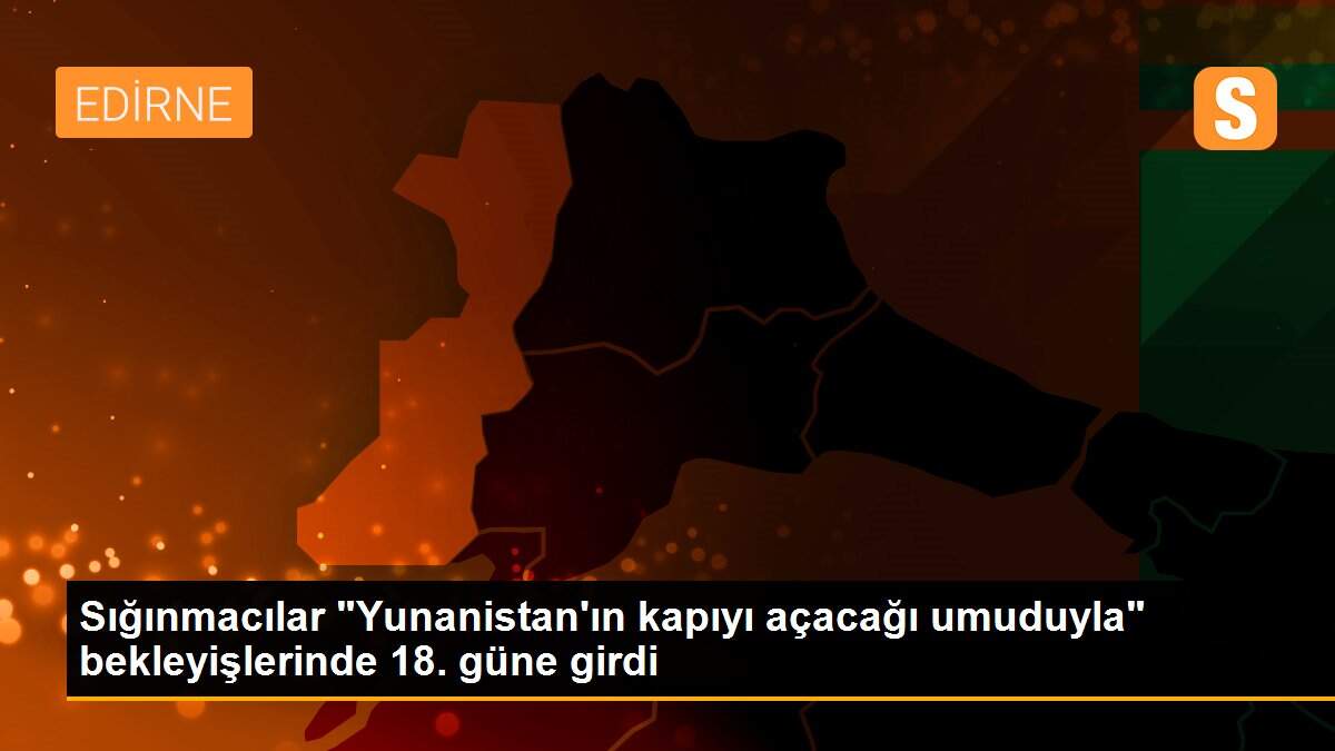 Sığınmacılar "Yunanistan\'ın kapıyı açacağı umuduyla" bekleyişlerinde 18. güne girdi