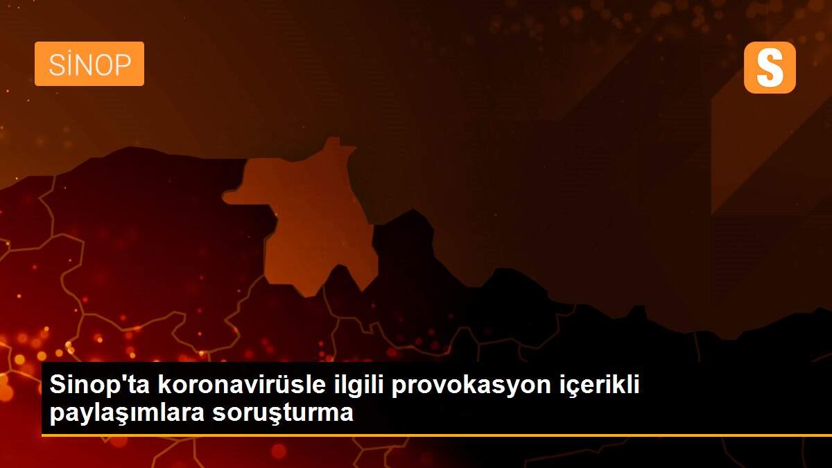 Sinop\'ta koronavirüsle ilgili provokasyon içerikli paylaşımlara soruşturma