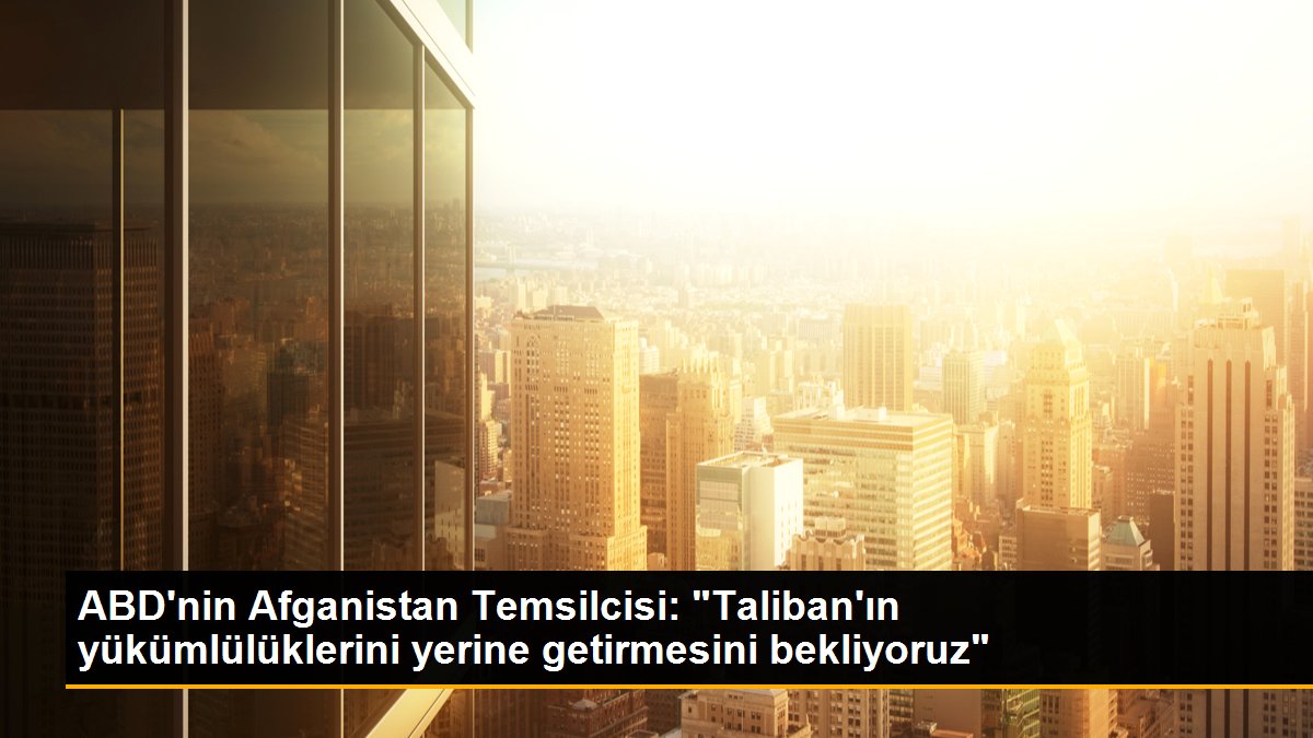 ABD\'nin Afganistan Temsilcisi: "Taliban\'ın yükümlülüklerini yerine getirmesini bekliyoruz"