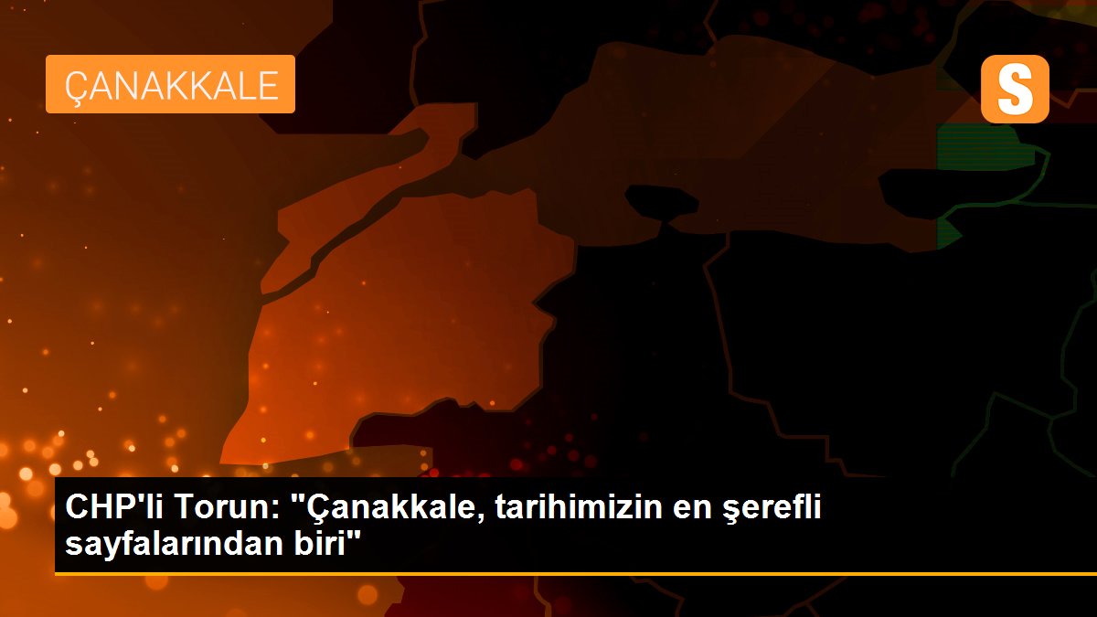 CHP\'li Torun: "Çanakkale, tarihimizin en şerefli sayfalarından biri"