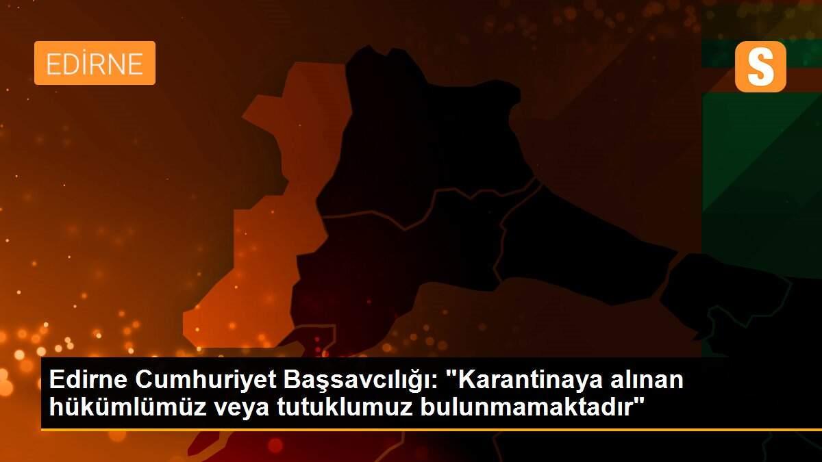 Edirne Cumhuriyet Başsavcılığı: "Karantinaya alınan hükümlümüz veya tutuklumuz bulunmamaktadır"