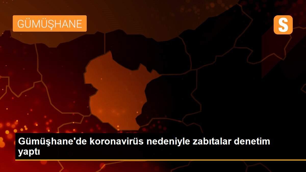 Gümüşhane\'de koronavirüs nedeniyle zabıtalar denetim yaptı