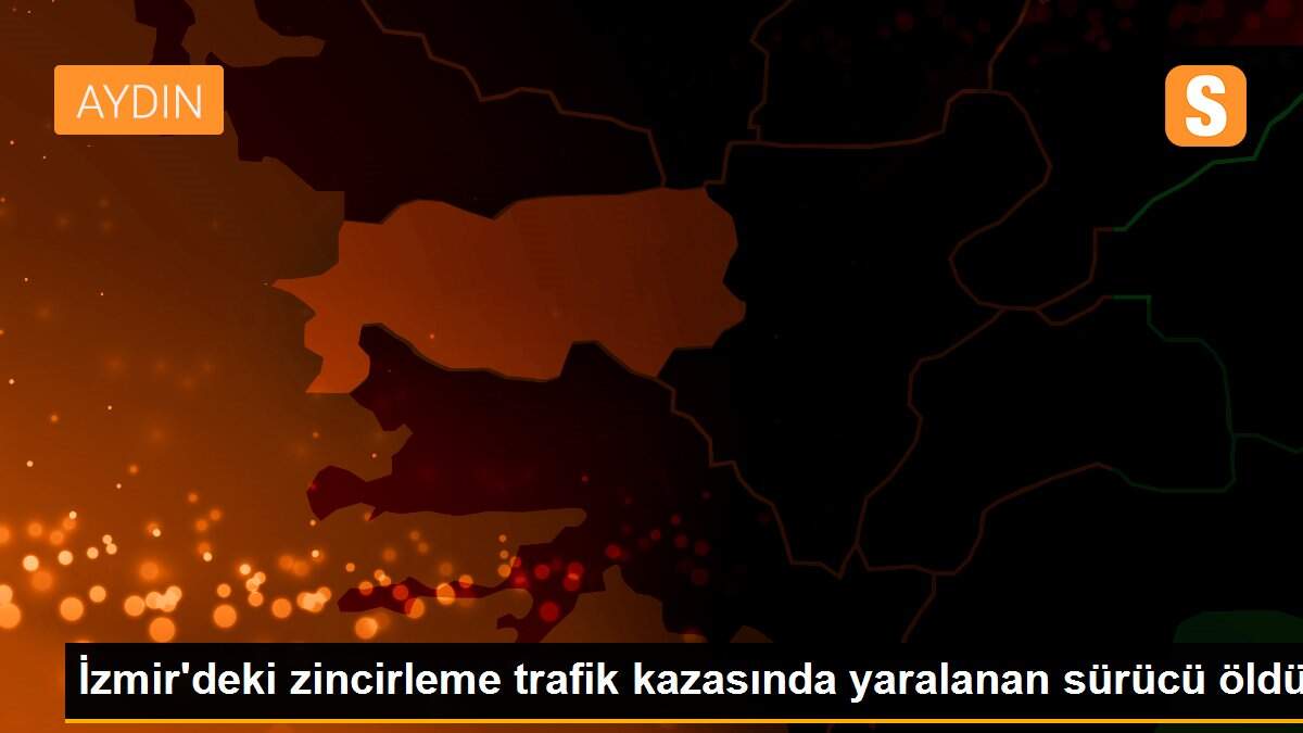İzmir\'deki zincirleme trafik kazasında yaralanan sürücü öldü