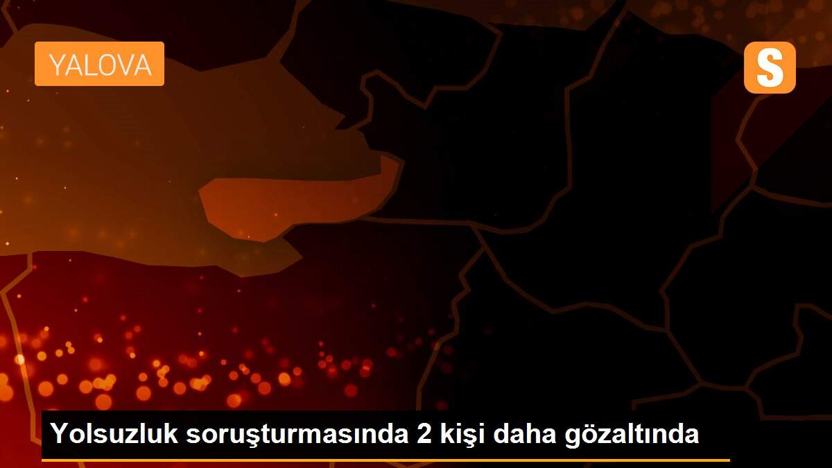 Yolsuzluk soruşturmasında 2 kişi daha gözaltında