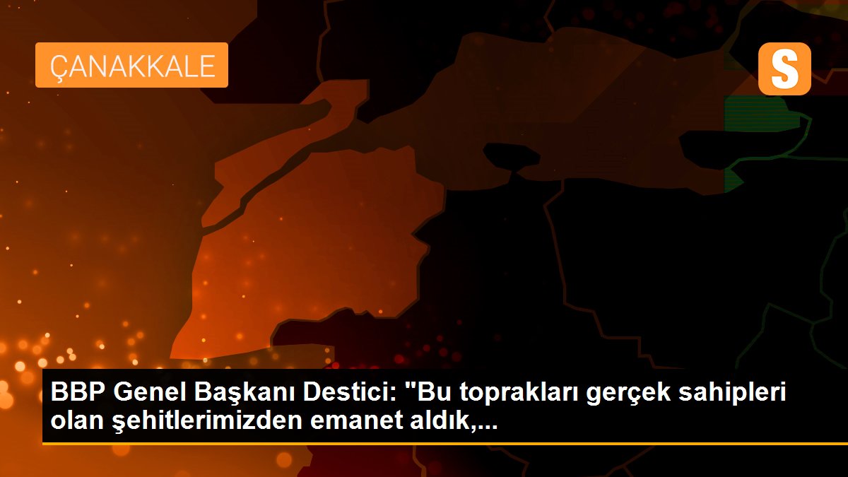 BBP Genel Başkanı Destici: "Bu toprakları gerçek sahipleri olan şehitlerimizden emanet aldık,...