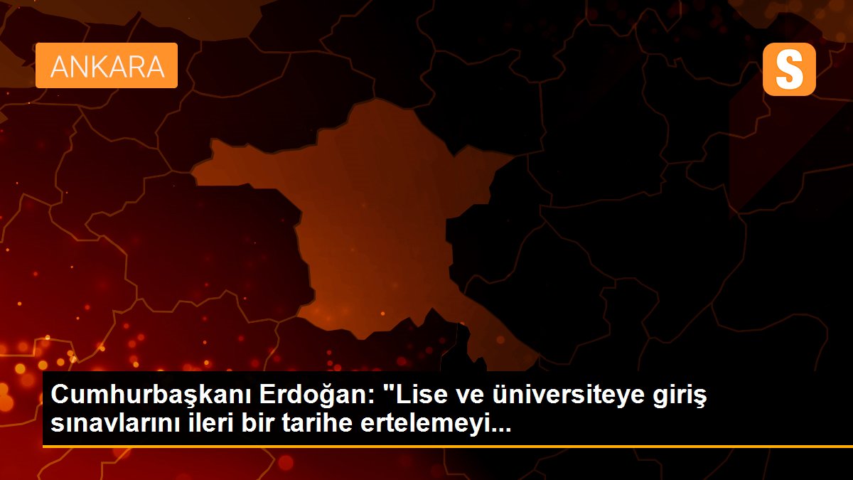 Cumhurbaşkanı Erdoğan: "Lise ve üniversiteye giriş sınavlarını ileri bir tarihe ertelemeyi...