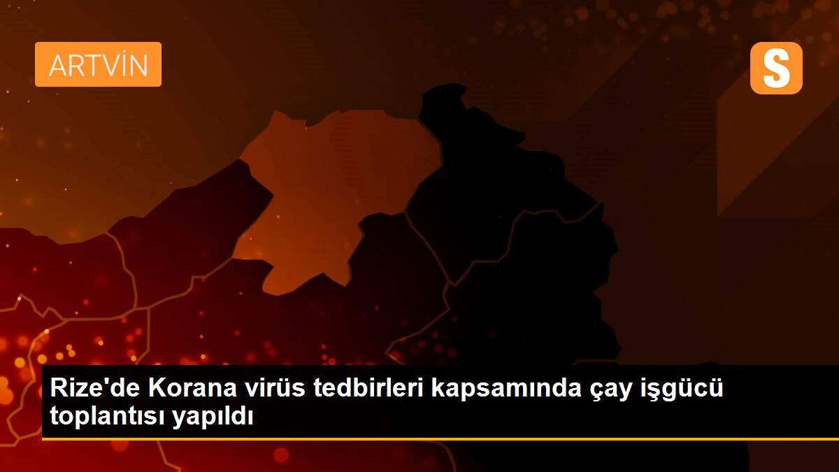 Rize\'de Korana virüs tedbirleri kapsamında çay işgücü toplantısı yapıldı