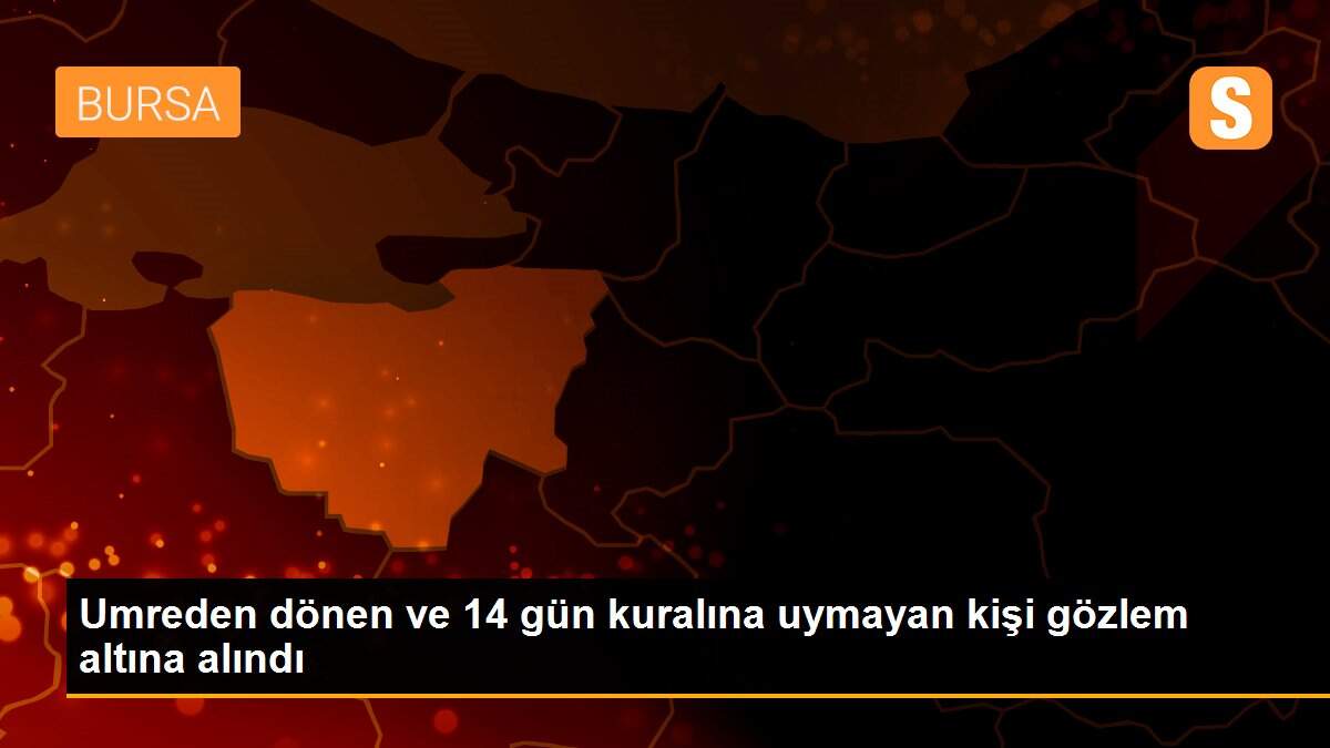 Umreden dönen ve 14 gün kuralına uymayan kişi gözlem altına alındı