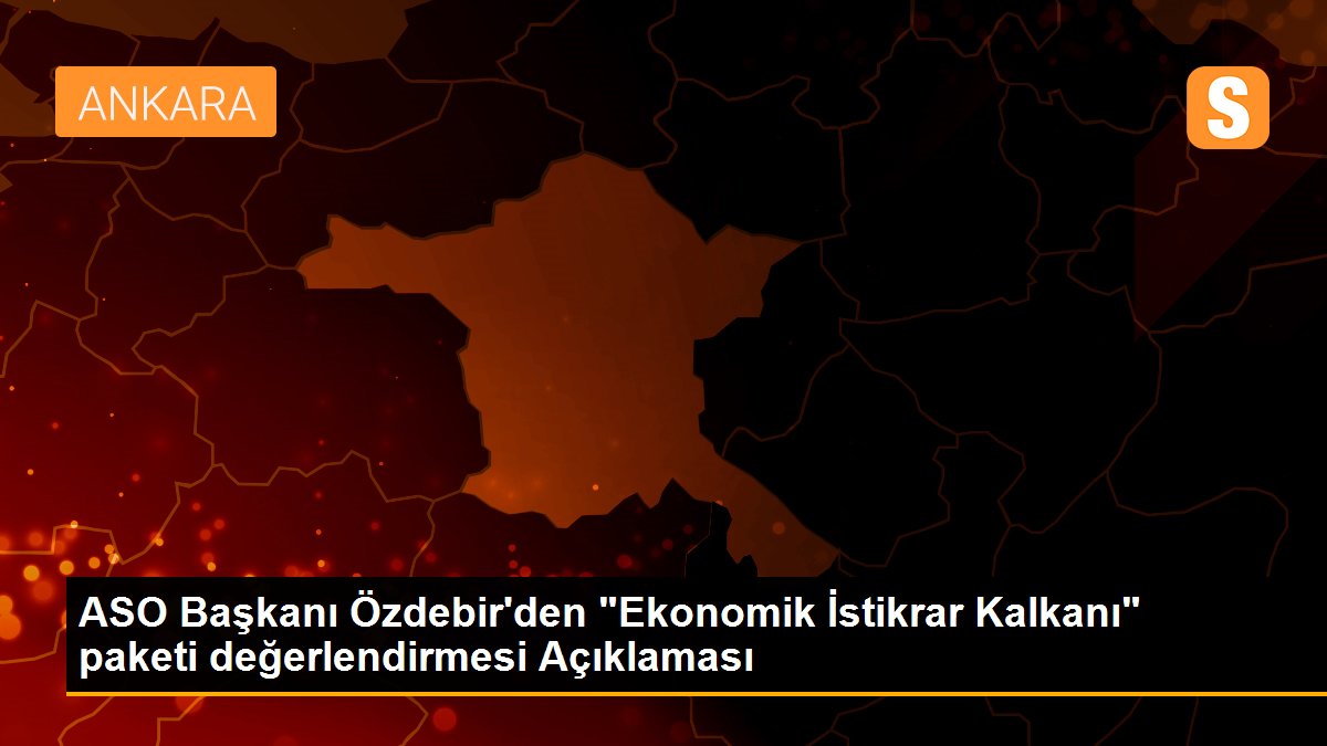 ASO Başkanı Özdebir\'den "Ekonomik İstikrar Kalkanı" paketi değerlendirmesi Açıklaması