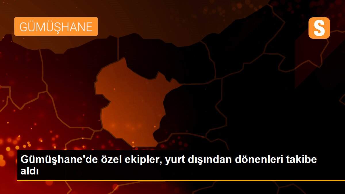 Gümüşhane\'de özel ekipler, yurt dışından dönenleri takibe aldı
