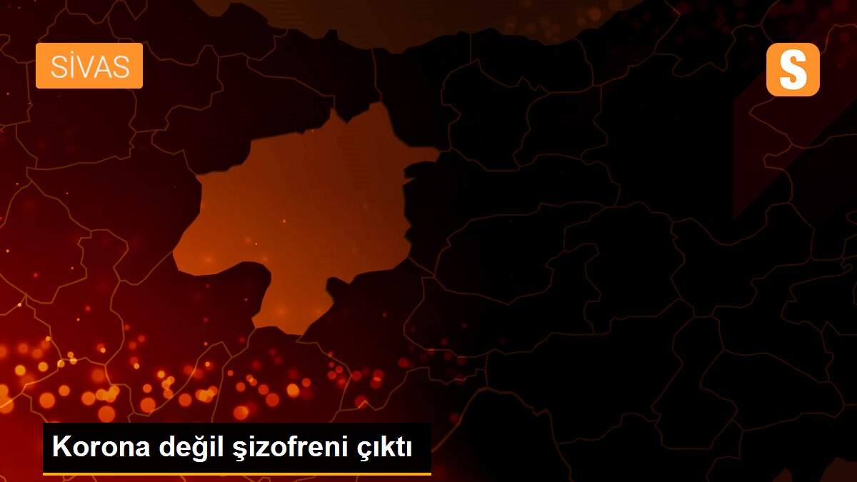 Korona değil şizofreni çıktı