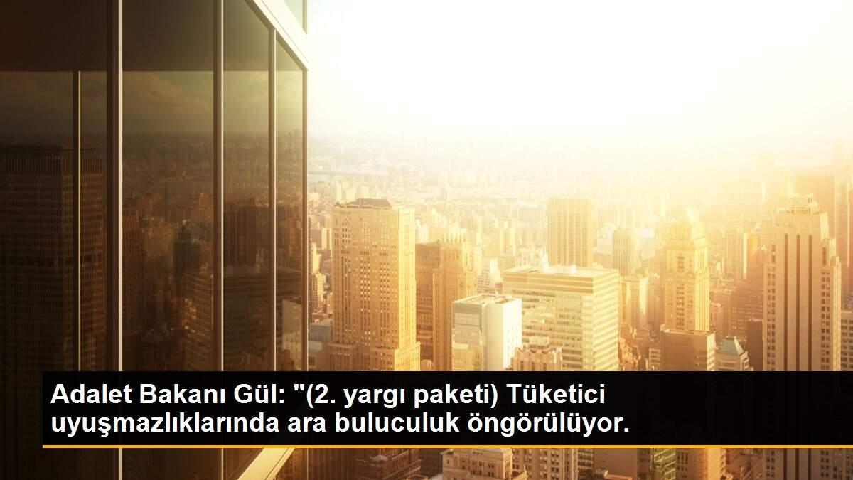 Adalet Bakanı Gül: "(2. yargı paketi) Tüketici uyuşmazlıklarında ara buluculuk öngörülüyor.