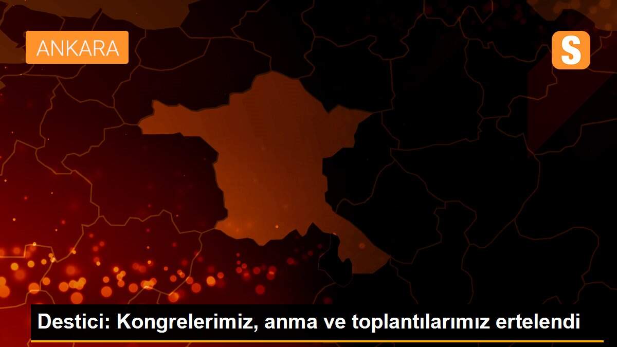 Destici: Kongrelerimiz, anma ve toplantılarımız ertelendi