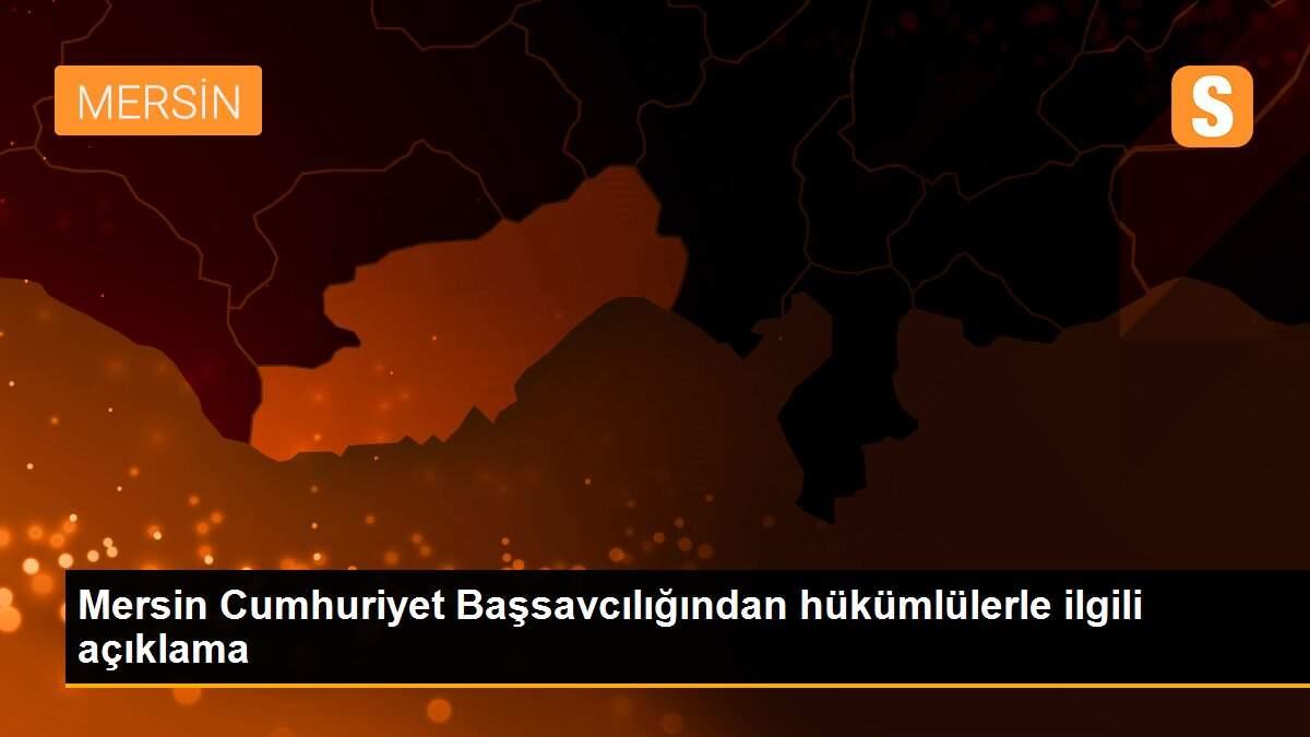 Mersin Cumhuriyet Başsavcılığından hükümlülerle ilgili açıklama