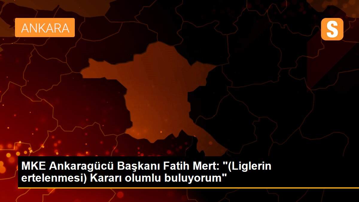 MKE Ankaragücü Başkanı Fatih Mert: "(Liglerin ertelenmesi) Kararı olumlu buluyorum"