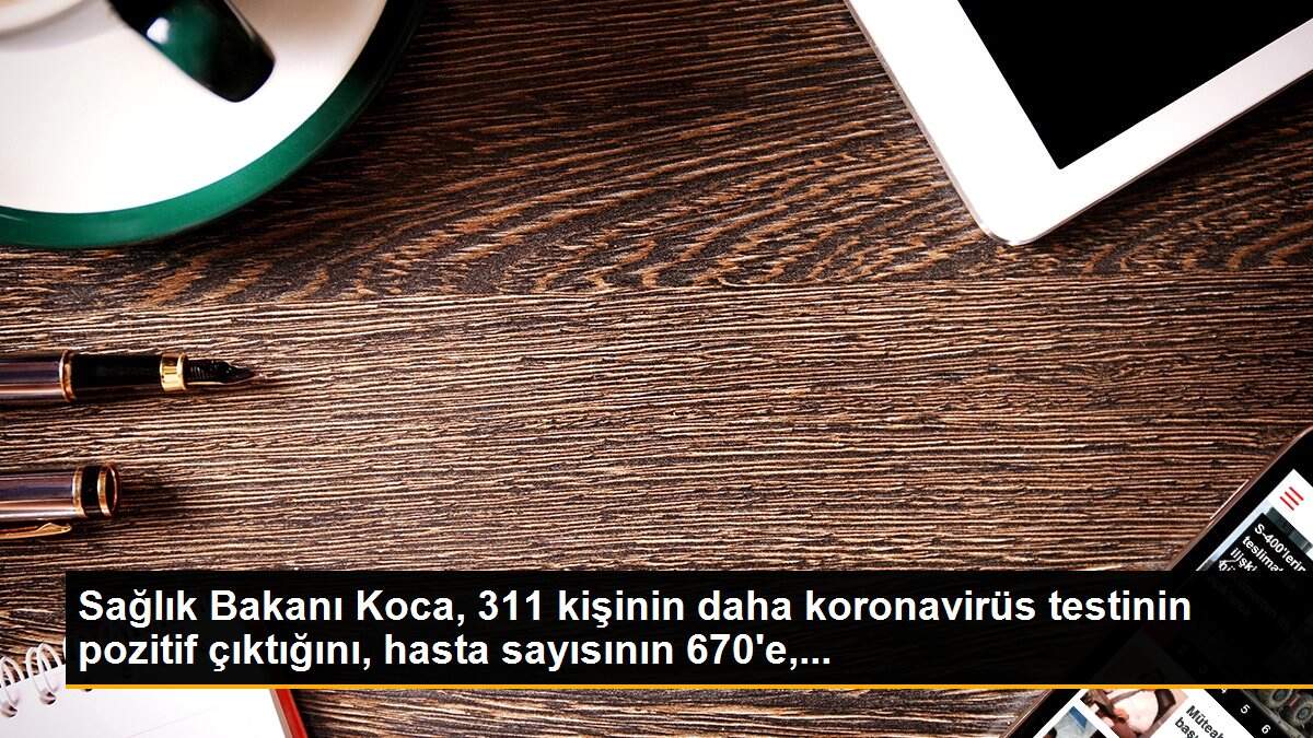 Sağlık Bakanı Koca, 311 kişinin daha koronavirüs testinin pozitif çıktığını, hasta sayısının 670\'e,...