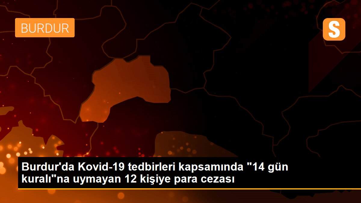 Burdur\'da Kovid-19 tedbirleri kapsamında "14 gün kuralı"na uymayan 12 kişiye para cezası