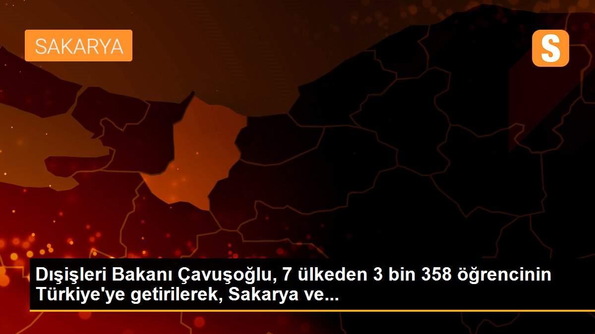 Dışişleri Bakanı Çavuşoğlu, 7 ülkeden 3 bin 358 öğrencinin Türkiye\'ye getirilerek, Sakarya ve...