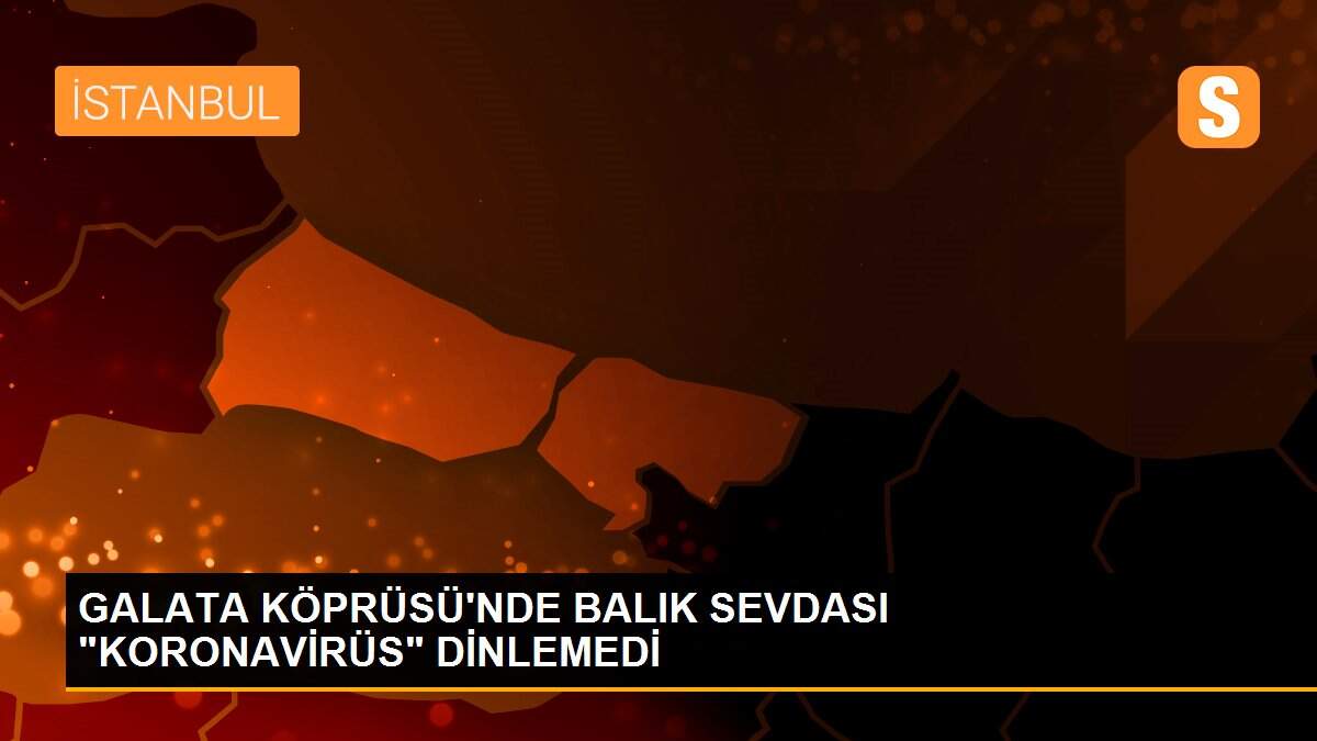 GALATA KÖPRÜSÜ\'NDE BALIK SEVDASI "KORONAVİRÜS" DİNLEMEDİ