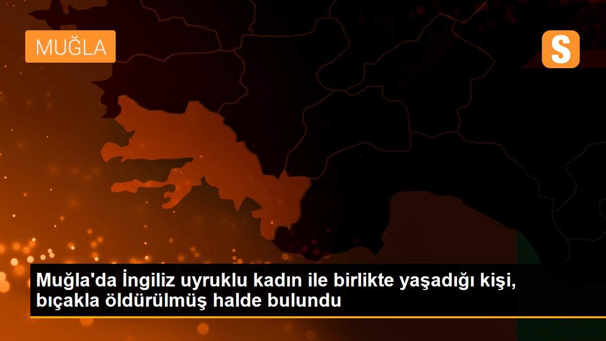 Muğla\'da İngiliz uyruklu kadın ile birlikte yaşadığı kişi, bıçakla öldürülmüş halde bulundu