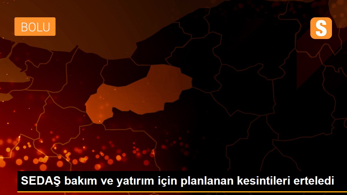 SEDAŞ bakım ve yatırım için planlanan kesintileri erteledi