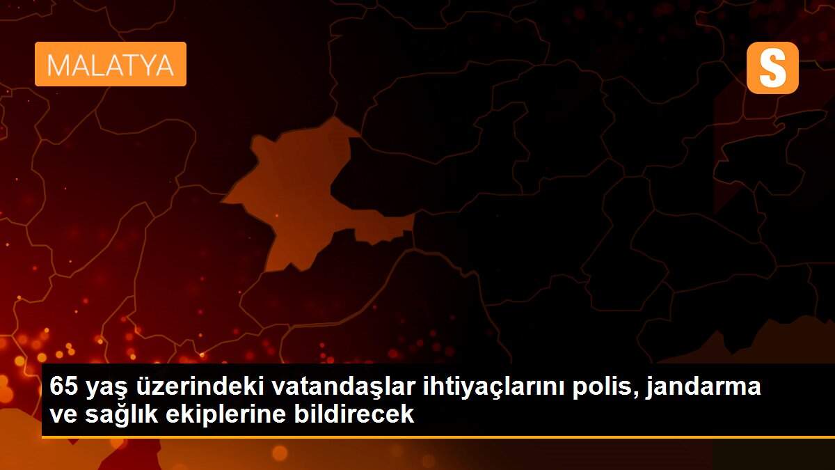 65 yaş üzerindeki vatandaşlar ihtiyaçlarını polis, jandarma ve sağlık ekiplerine bildirecek
