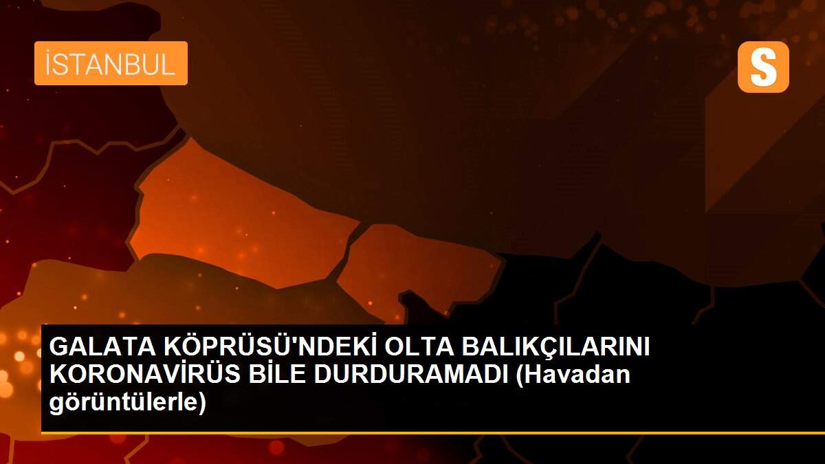 GALATA KÖPRÜSÜ\'NDEKİ OLTA BALIKÇILARINI KORONAVİRÜS BİLE DURDURAMADI (Havadan görüntülerle)