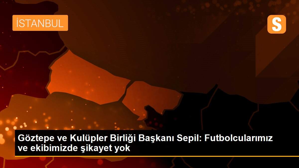 Göztepe ve Kulüpler Birliği Başkanı Sepil: Futbolcularımız ve ekibimizde şikayet yok