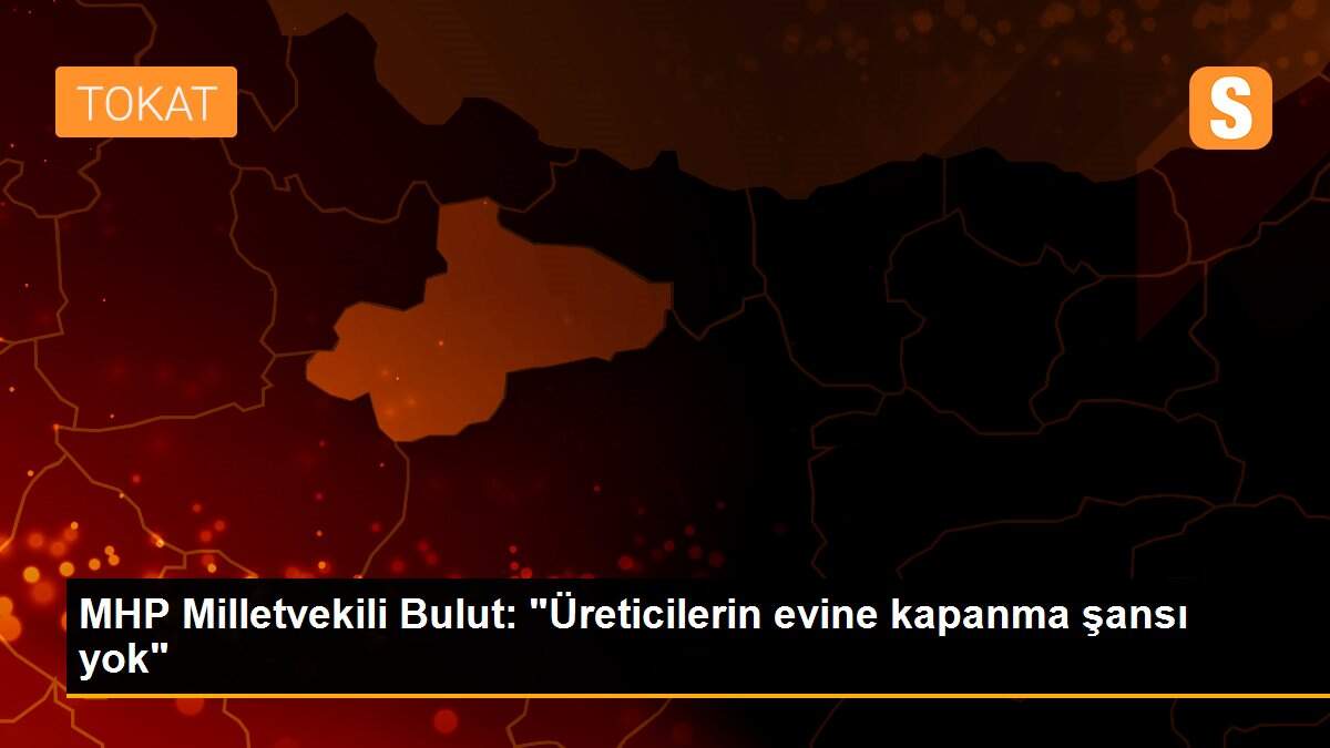 MHP Milletvekili Bulut: "Üreticilerin evine kapanma şansı yok"