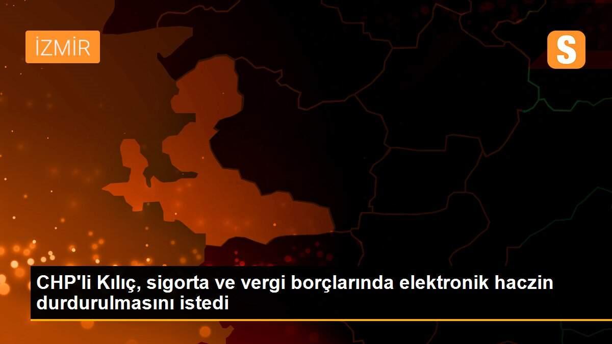 CHP\'li Kılıç, sigorta ve vergi borçlarında elektronik haczin durdurulmasını istedi
