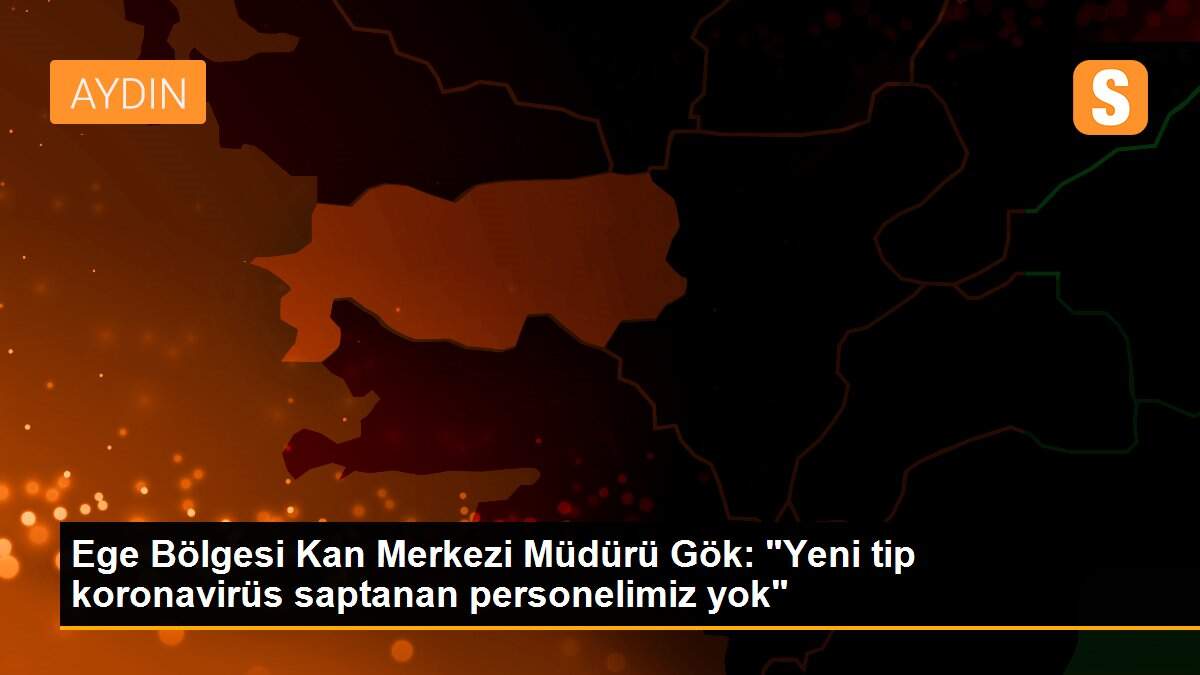 Ege Bölgesi Kan Merkezi Müdürü Gök: "Yeni tip koronavirüs saptanan personelimiz yok"