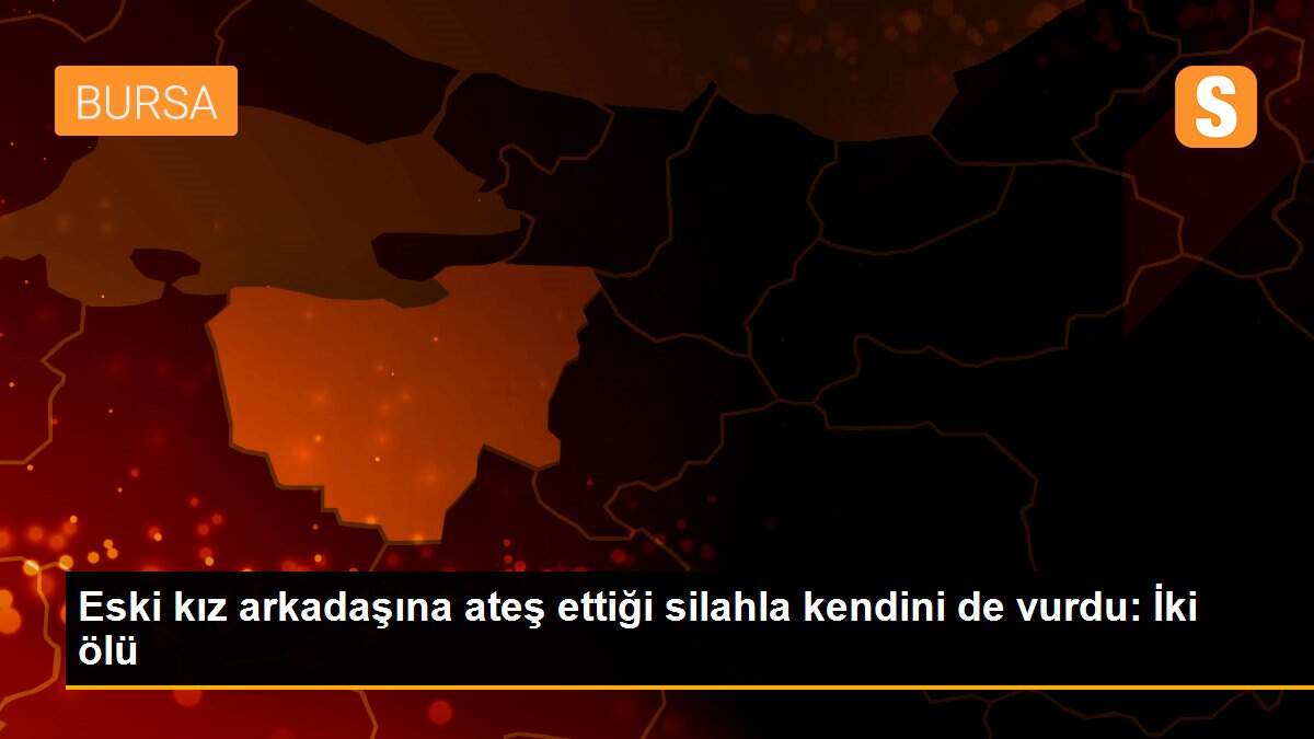 Eski kız arkadaşına ateş ettiği silahla kendini de vurdu: İki ölü