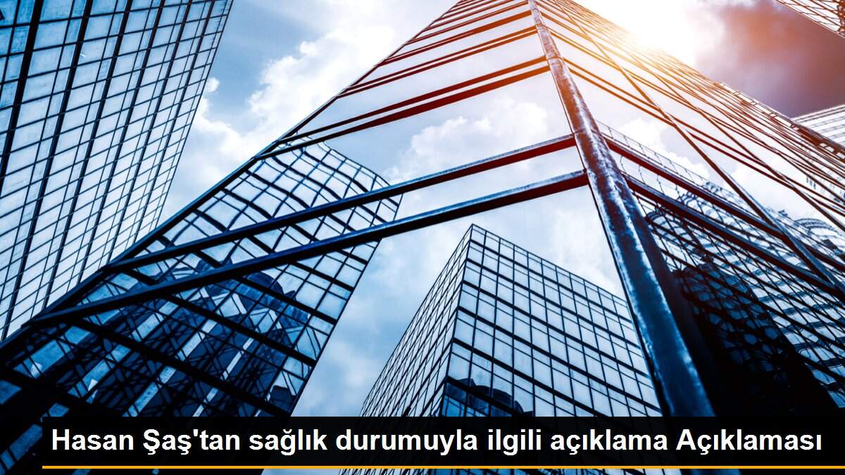 Hasan Şaş\'tan sağlık durumuyla ilgili açıklama Açıklaması
