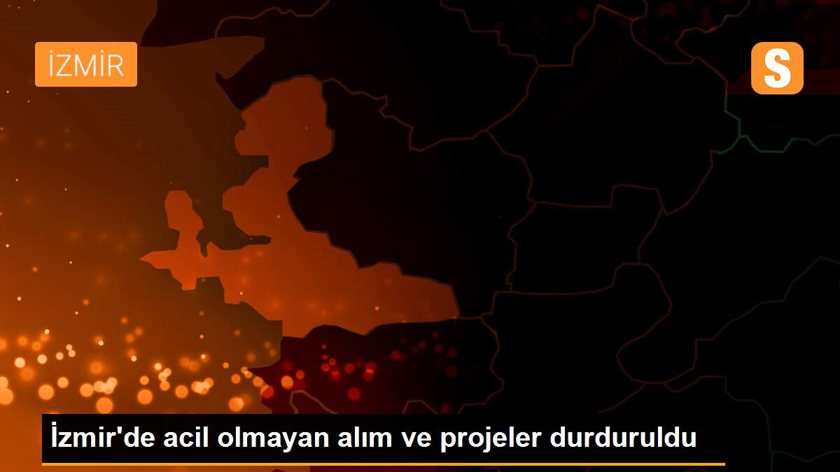 İzmir\'de acil olmayan alım ve projeler durduruldu