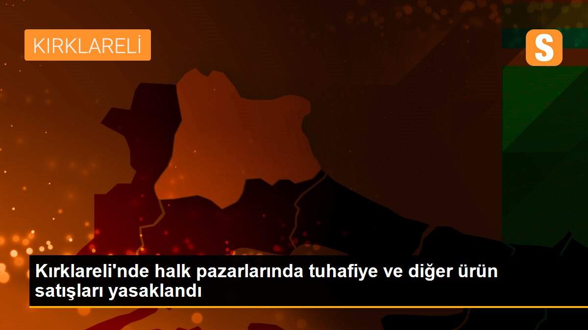 Kırklareli\'nde halk pazarlarında tuhafiye ve diğer ürün satışları yasaklandı