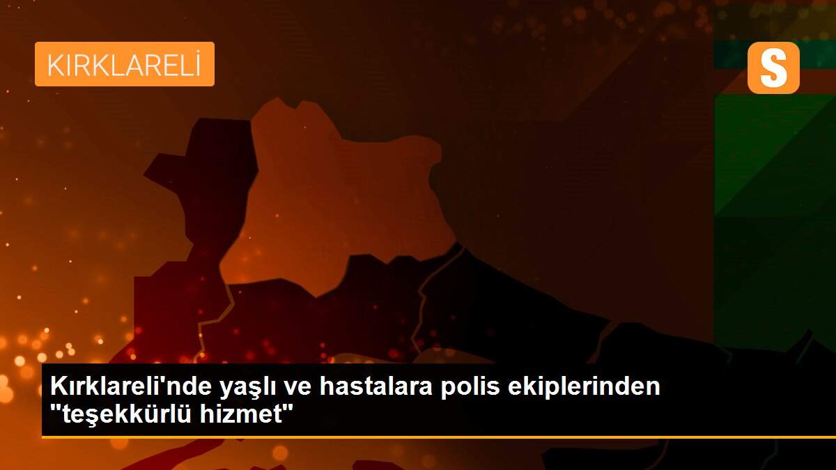 Kırklareli\'nde yaşlı ve hastalara polis ekiplerinden "teşekkürlü hizmet"