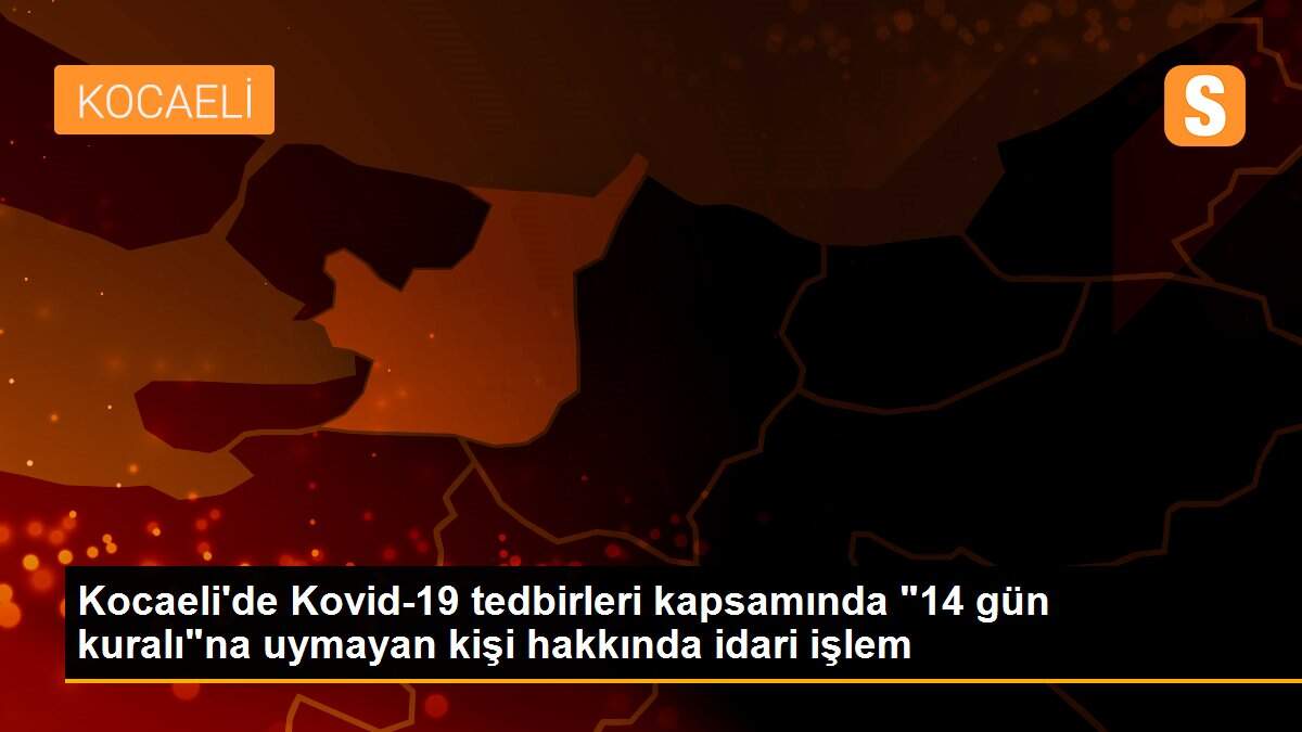 Kocaeli\'de Kovid-19 tedbirleri kapsamında "14 gün kuralı"na uymayan kişi hakkında idari işlem
