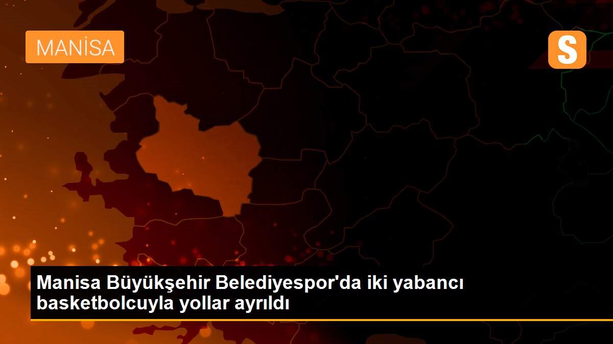 Manisa Büyükşehir Belediyespor\'da iki yabancı basketbolcuyla yollar ayrıldı