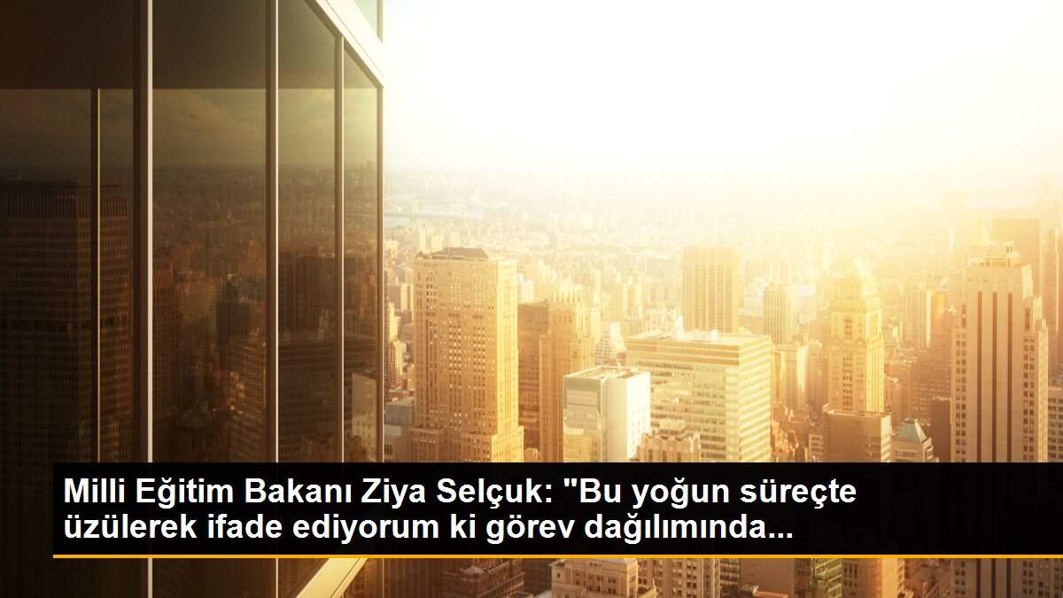 Milli Eğitim Bakanı Ziya Selçuk: "Bu yoğun süreçte üzülerek ifade ediyorum ki görev dağılımında...
