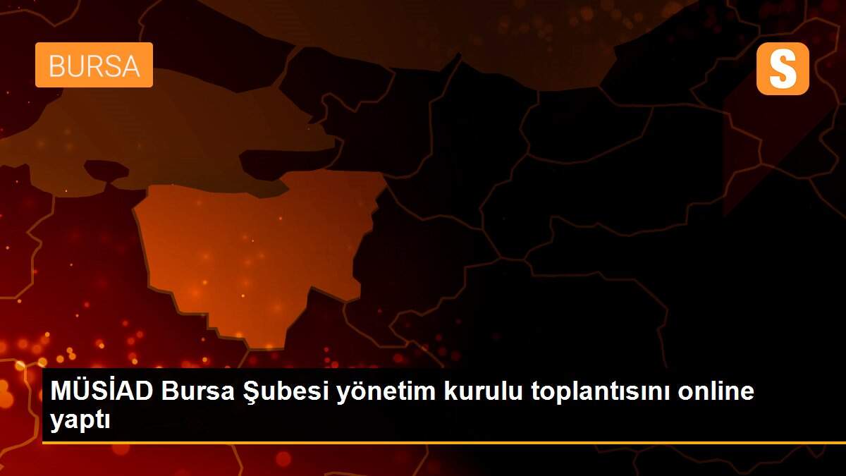 MÜSİAD Bursa Şubesi yönetim kurulu toplantısını online yaptı