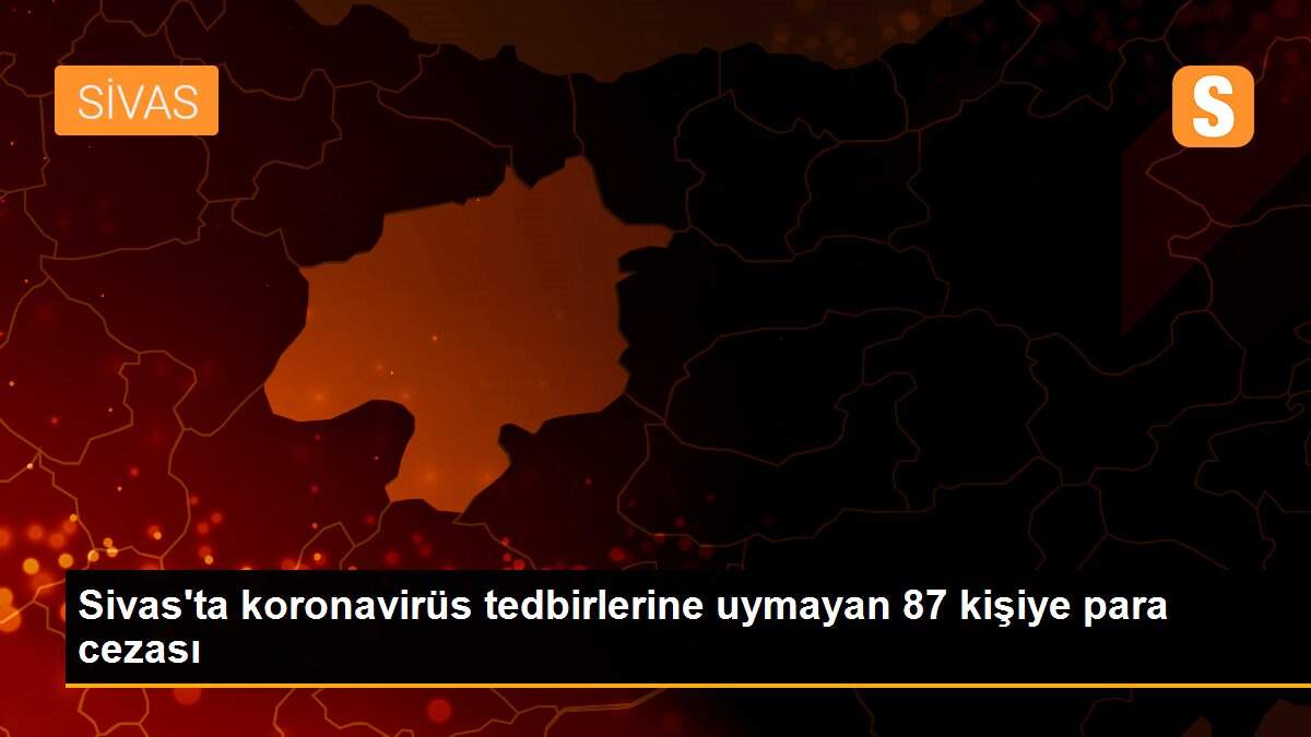 Sivas\'ta koronavirüs tedbirlerine uymayan 87 kişiye para cezası