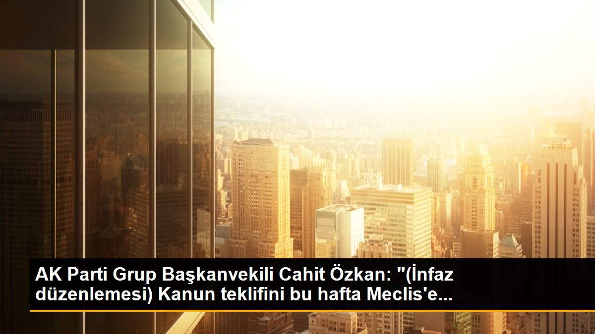 AK Parti Grup Başkanvekili Cahit Özkan: "(İnfaz düzenlemesi) Kanun teklifini bu hafta Meclis\'e...