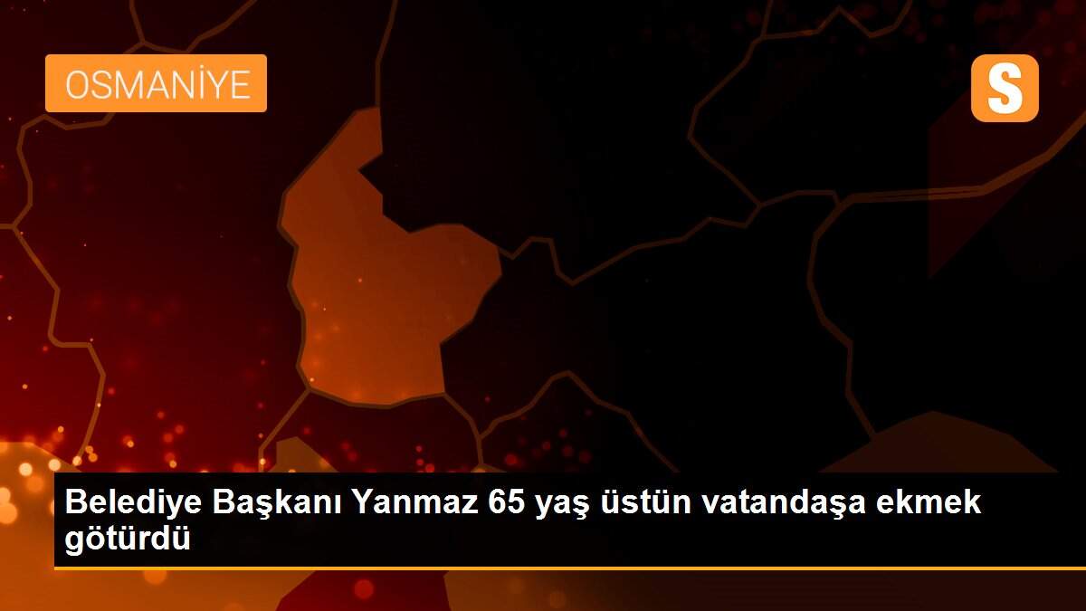 Belediye Başkanı Yanmaz 65 yaş üstün vatandaşa ekmek götürdü