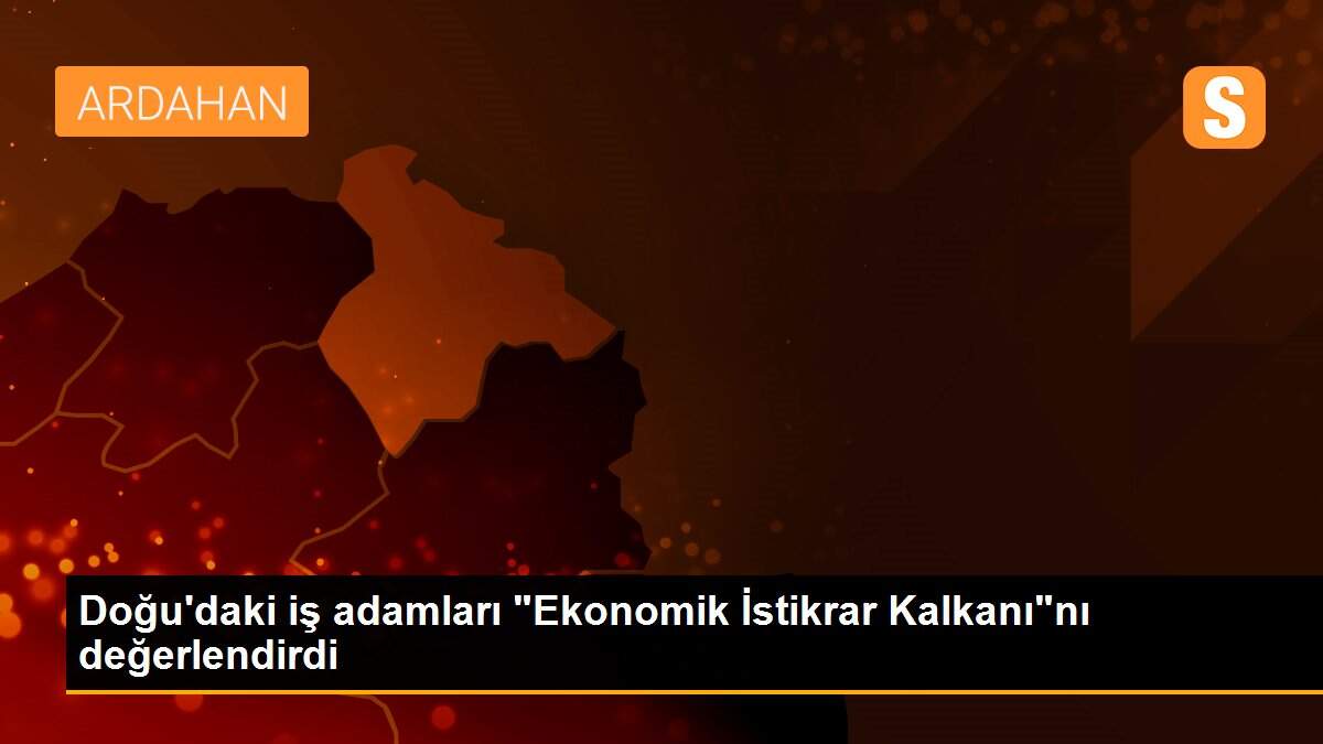 Doğu\'daki iş adamları "Ekonomik İstikrar Kalkanı"nı değerlendirdi