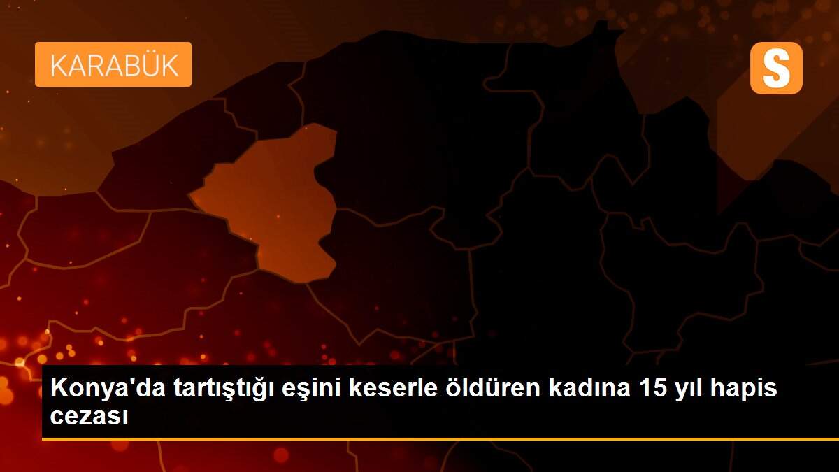 Konya\'da tartıştığı eşini keserle öldüren kadına 15 yıl hapis cezası